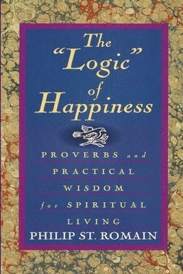 The &quot;Logic&quot; of Happiness: Proverbs and Practical Wisdom for Spiritual Living 1