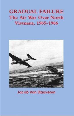 Jacob Van Staaveren - Gradual Failure: The Air War Over North Vietnam, 1965-1966, Häftad