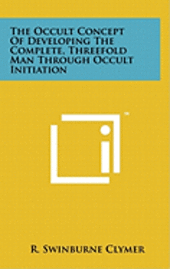 bokomslag The Occult Concept of Developing the Complete, Threefold Man Through Occult Initiation