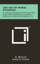 bokomslag The Art of Wood Finishing: A Condensed Manual for Furniture, Piano and Hardwood Finishers, Painters, Interior Decorators, Etc.