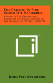 bokomslag The Cabildo in Peru Under the Hapsburgs: A Study in the Origins and Powers of the Town Council in the Viceroyalty of Peru, 1530-1700