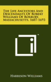 The Life Ancestors and Descendants of Robert Williams of Roxbury, Massachusetts, 1607-1693 1