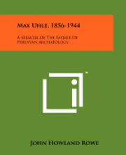 Max Uhle, 1856-1944: A Memoir of the Father of Peruvian Archaeology 1