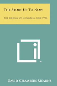 The Story Up to Now: The Library of Congress, 1800-1946 1