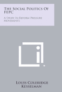 bokomslag The Social Politics of Fepc: A Study in Reform Pressure Movements