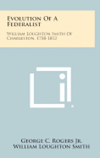 Evolution of a Federalist: William Loughton Smith of Charleston, 1758-1812 1