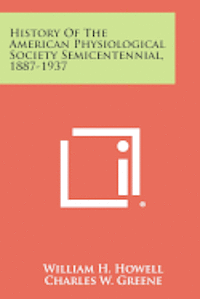 History of the American Physiological Society Semicentennial, 1887-1937 1