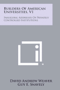 Builders of American Universities, V1: Inaugural Addresses of Privately Controlled Institutions 1