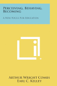 Perceiving, Behaving, Becoming: A New Focus for Education 1