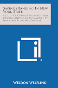 bokomslag Savings Banking in New York State: A Study of Changes in Savings Bank Practice and Policy Occasioned by Important Economic Changes