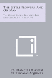 The Little Flowers, and on Man: The Great Books, Readings for Discussion, Fifth Year, V3 1