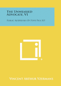 The Unwearied Advocate, V1: Public Addresses of Pope Pius XII 1
