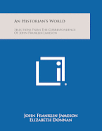 An Historian's World: Selections from the Correspondence of John Franklin Jameson 1