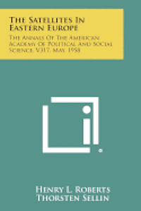 The Satellites in Eastern Europe: The Annals of the American Academy of Political and Social Science, V317, May, 1958 1