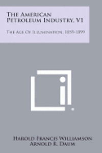 The American Petroleum Industry, V1: The Age of Illumination, 1859-1899 1