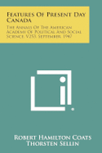 Features of Present Day Canada: The Annals of the American Academy of Political and Social Science, V253, September, 1947 1