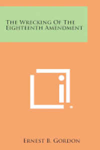 The Wrecking of the Eighteenth Amendment 1