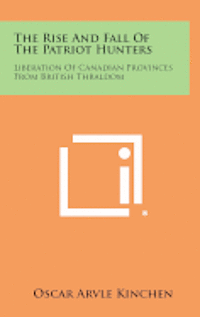 bokomslag The Rise and Fall of the Patriot Hunters: Liberation of Canadian Provinces from British Thraldom