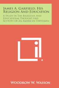 bokomslag James A. Garfield, His Religion and Education: A Study in the Religious and Educational Thought and Activity of an American Statesman