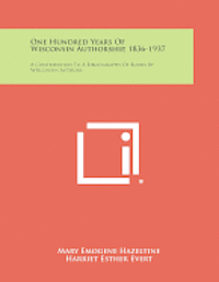 One Hundred Years of Wisconsin Authorship, 1836-1937: A Contribution to a Bibliography of Books by Wisconsin Authors 1