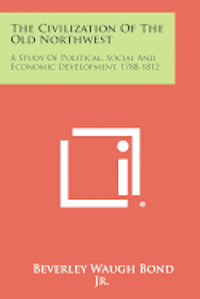 bokomslag The Civilization of the Old Northwest: A Study of Political, Social and Economic Development, 1788-1812