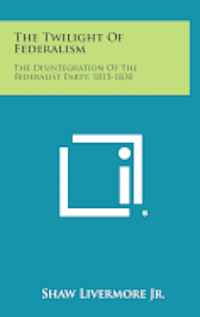 bokomslag The Twilight of Federalism: The Disintegration of the Federalist Party, 1815-1830