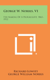 bokomslag George W. Norris, V1: The Making of a Progressive, 1861-1912