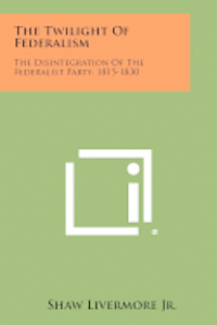 bokomslag The Twilight of Federalism: The Disintegration of the Federalist Party, 1815-1830