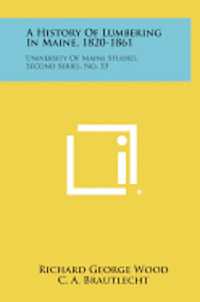 bokomslag A History of Lumbering in Maine, 1820-1861: University of Maine Studies, Second Series, No. 33