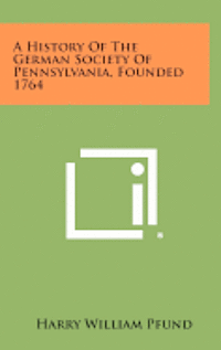 A History of the German Society of Pennsylvania, Founded 1764 1