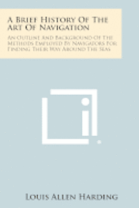 bokomslag A Brief History of the Art of Navigation: An Outline and Background of the Methods Employed by Navigators for Finding Their Way Around the Seas