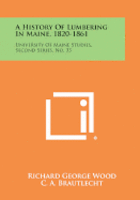 bokomslag A History of Lumbering in Maine, 1820-1861: University of Maine Studies, Second Series, No. 33