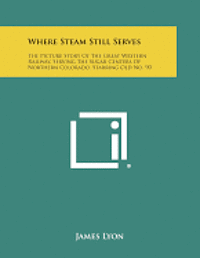 Where Steam Still Serves: The Picture Story of the Great Western Railway, Serving the Sugar Centers of Northern Colorado, Starring Old No. 90 1