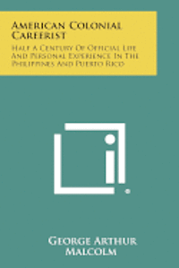 American Colonial Careerist: Half a Century of Official Life and Personal Experience in the Philippines and Puerto Rico 1