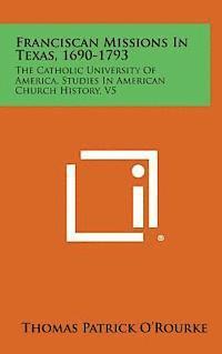 Franciscan Missions in Texas, 1690-1793: The Catholic University of America, Studies in American Church History, V5 1
