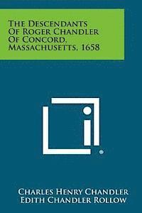 The Descendants of Roger Chandler of Concord, Massachusetts, 1658 1