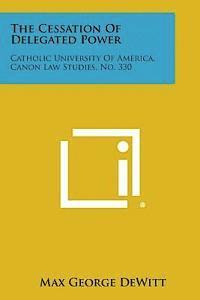 The Cessation of Delegated Power: Catholic University of America, Canon Law Studies, No. 330 1