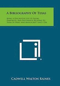 A Bibliography of Texas: Being a Descriptive List of Books, Pamphlets, and Documents Relating to Texas in Print and Manuscript Since 1536 1