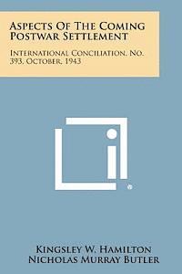 Aspects of the Coming Postwar Settlement: International Conciliation, No. 393, October, 1943 1