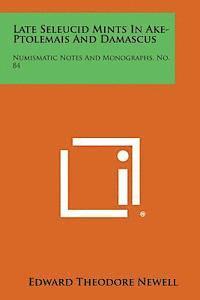 Late Seleucid Mints in Ake-Ptolemais and Damascus: Numismatic Notes and Monographs, No. 84 1