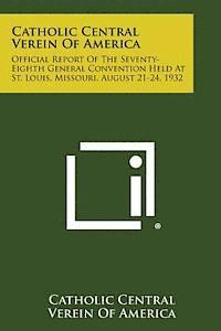 bokomslag Catholic Central Verein of America: Official Report of the Seventy-Eighth General Convention Held at St. Louis, Missouri, August 21-24, 1932