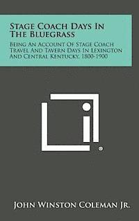 Stage Coach Days in the Bluegrass: Being an Account of Stage Coach Travel and Tavern Days in Lexington and Central Kentucky, 1800-1900 1