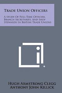 Trade Union Officers: A Study of Full-Time Officers, Branch Secretaries, and Shop Stewards in British Trade Unions 1