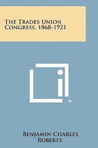 The Trades Union Congress, 1868-1921 1