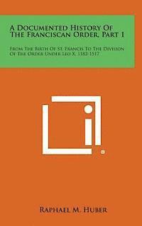 bokomslag A Documented History of the Franciscan Order, Part 1: From the Birth of St. Francis to the Division of the Order Under Leo X, 1182-1517