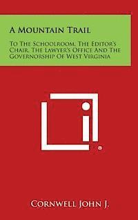 A Mountain Trail: To the Schoolroom, the Editor's Chair, the Lawyer's Office and the Governorship of West Virginia 1