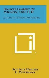 Francis Lambert of Avignon, 1487-1530: A Study in Reformation Origins 1