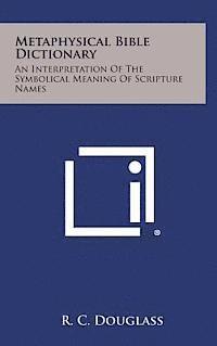 Metaphysical Bible Dictionary: An Interpretation of the Symbolical Meaning of Scripture Names 1