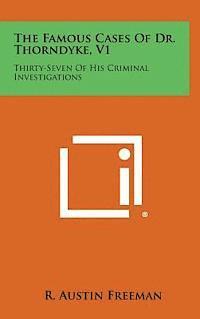 The Famous Cases of Dr. Thorndyke, V1: Thirty-Seven of His Criminal Investigations 1