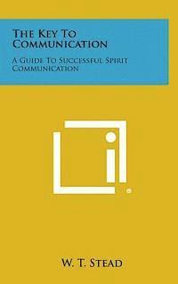 W. T. Stead - The Key to Communication: A Guide to Successful Spirit Communication, Inbunden